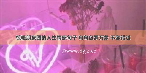 惊艳朋友圈的人生情感句子 句句包罗万象 不容错过