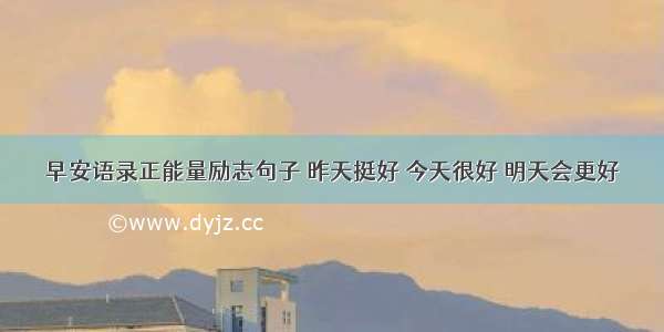 早安语录正能量励志句子 昨天挺好 今天很好 明天会更好