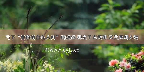 写下“要留清白在人间”的这位 即是千古英雄 又是悲剧人物