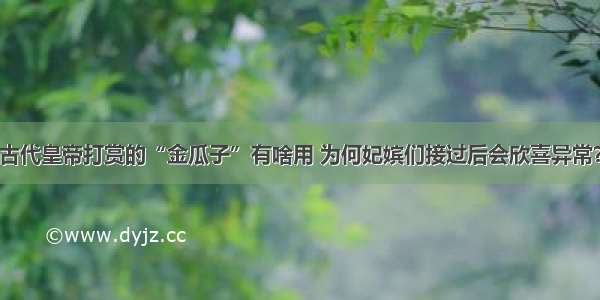 古代皇帝打赏的“金瓜子”有啥用 为何妃嫔们接过后会欣喜异常？