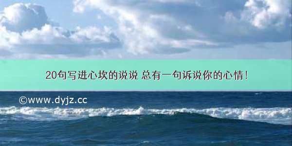 20句写进心坎的说说 总有一句诉说你的心情！