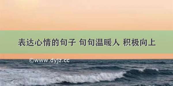 表达心情的句子 句句温暖人 积极向上