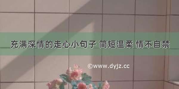 充满深情的走心小句子 简短温柔 情不自禁