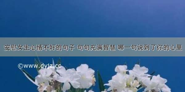 安慰女生心情不好的句子 句句充满智慧 哪一句说到了你的心里