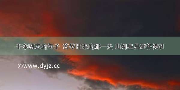 干净励志的句子‖苦尽甘来的那一天 山河星月都作贺礼