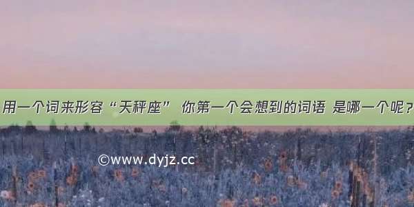 用一个词来形容“天秤座” 你第一个会想到的词语 是哪一个呢？