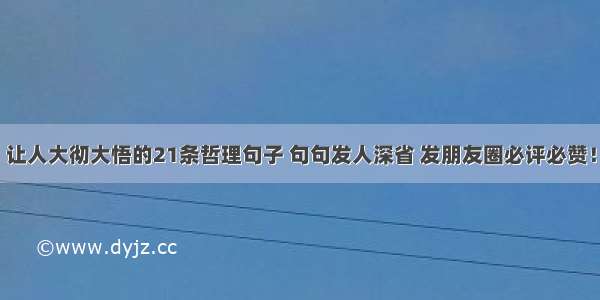 让人大彻大悟的21条哲理句子 句句发人深省 发朋友圈必评必赞！