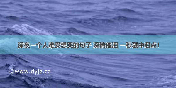 深夜一个人难受想哭的句子 深情催泪 一秒戳中泪点！