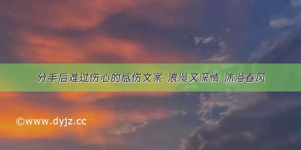 分手后难过伤心的感伤文案 浪漫又深情 沐浴春风