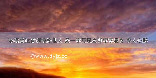 李清照这首词惊艳世人 无一字写思念却字字思念 令人心醉