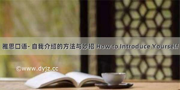 雅思口语- 自我介绍的方法与妙招 How to Introduce Yourself