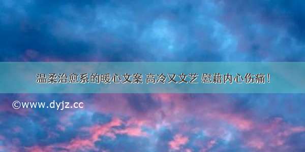 温柔治愈系的暖心文案 高冷又文艺 慰藉内心伤痛！