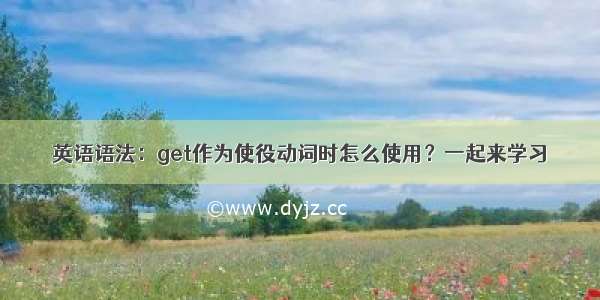 英语语法：get作为使役动词时怎么使用？一起来学习