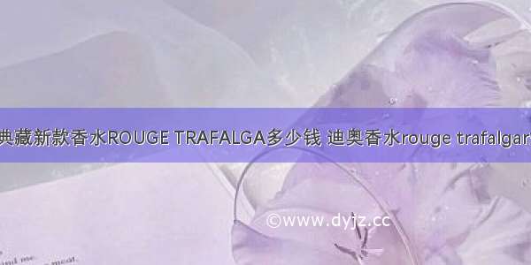 DIOR典藏新款香水ROUGE TRAFALGA多少钱 迪奥香水rouge trafalgar好闻吗