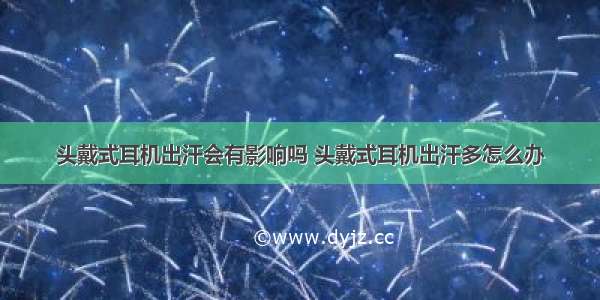 头戴式耳机出汗会有影响吗 头戴式耳机出汗多怎么办