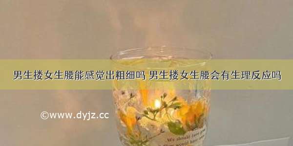 男生搂女生腰能感觉出粗细吗 男生搂女生腰会有生理反应吗