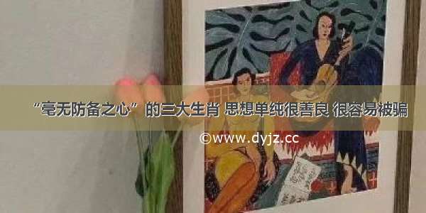 “毫无防备之心”的三大生肖 思想单纯很善良 很容易被骗