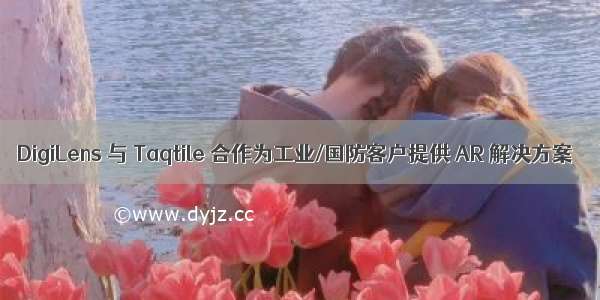 DigiLens 与 Taqtile 合作为工业/国防客户提供 AR 解决方案