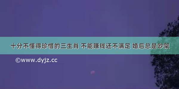 十分不懂得珍惜的三生肖 不能赚钱还不满足 婚后总是吵架