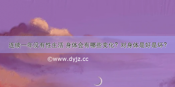 连续一年没有性生活 身体会有哪些变化？对身体是好是坏？