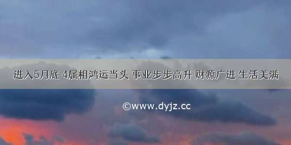 进入5月底 4属相鸿运当头 事业步步高升 财源广进 生活美满