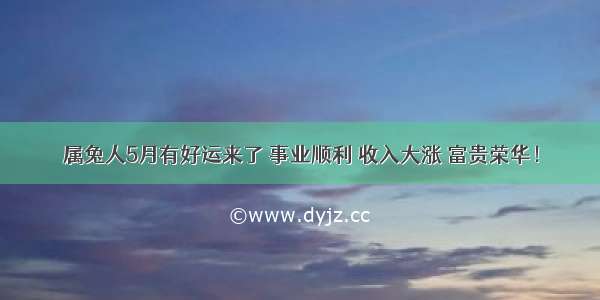 属兔人5月有好运来了 事业顺利 收入大涨 富贵荣华！