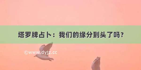 塔罗牌占卜：我们的缘分到头了吗？