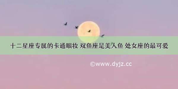 十二星座专属的卡通眼妆 双鱼座是美人鱼 处女座的最可爱