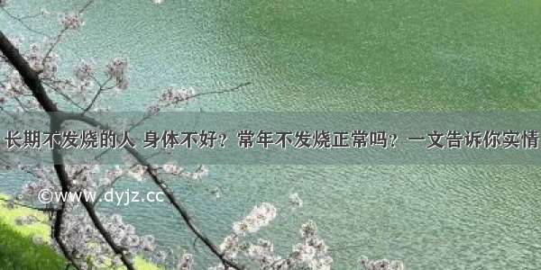 长期不发烧的人 身体不好？常年不发烧正常吗？一文告诉你实情