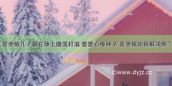 黄圣依儿子躺在地上撒泼打滚 婆婆心疼孙子 黄圣依如何解决呢？