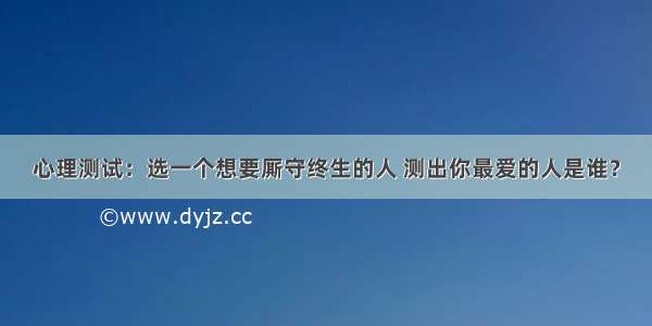 心理测试：选一个想要厮守终生的人 测出你最爱的人是谁？