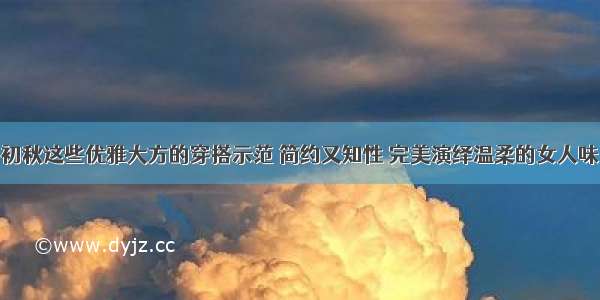 初秋这些优雅大方的穿搭示范 简约又知性 完美演绎温柔的女人味