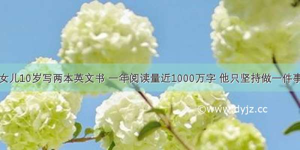 女儿10岁写两本英文书 一年阅读量近1000万字 他只坚持做一件事