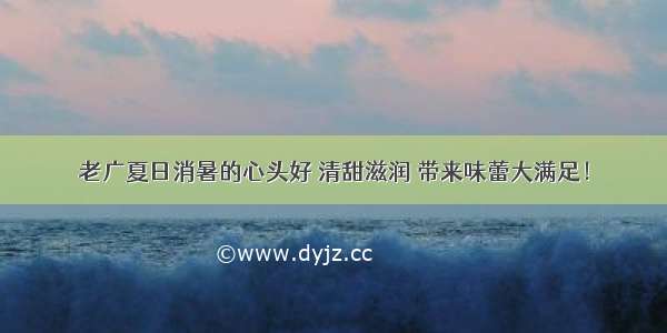 老广夏日消暑的心头好 清甜滋润 带来味蕾大满足！