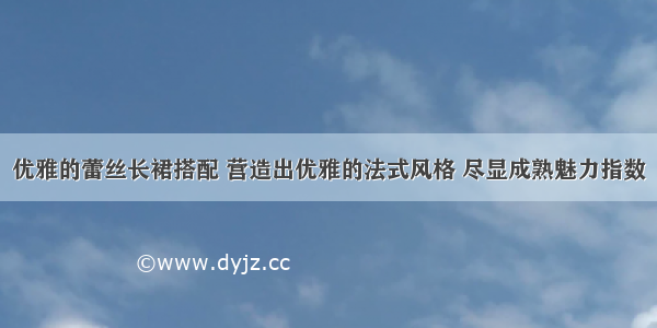 优雅的蕾丝长裙搭配 营造出优雅的法式风格 尽显成熟魅力指数