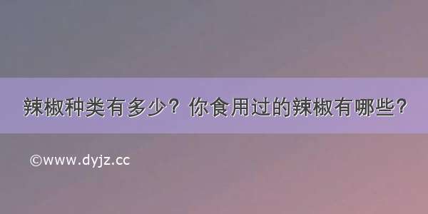 辣椒种类有多少？你食用过的辣椒有哪些？