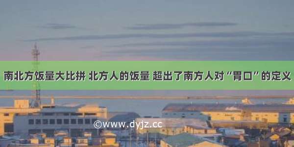 南北方饭量大比拼 北方人的饭量 超出了南方人对“胃口”的定义