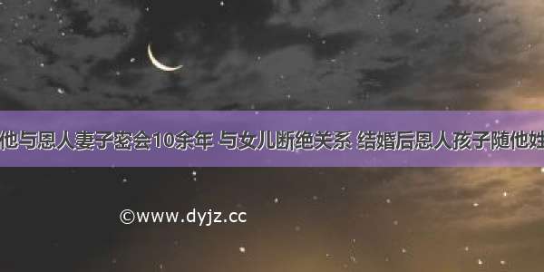 他与恩人妻子密会10余年 与女儿断绝关系 结婚后恩人孩子随他姓