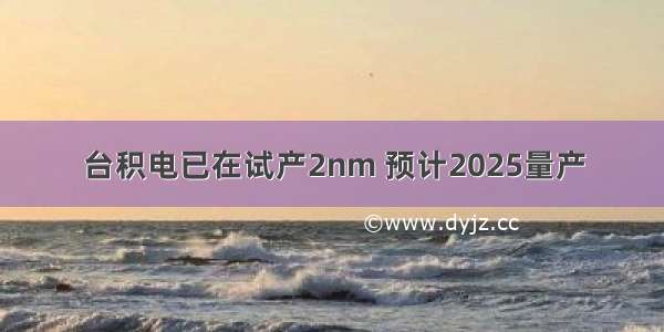 台积电已在试产2nm 预计2025量产