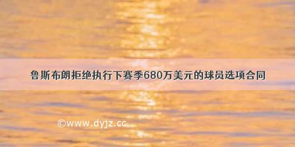 鲁斯布朗拒绝执行下赛季680万美元的球员选项合同