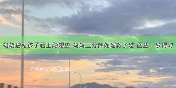 奶奶拍死孩子脸上隐翅虫 妈妈三分钟处理救了娃 医生：做得对