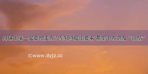 月球土壤一定要给美方？NASA提出要求 希望中方念及“旧情”