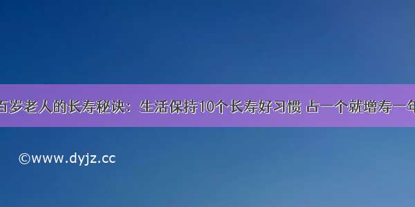 百岁老人的长寿秘诀：生活保持10个长寿好习惯 占一个就增寿一年