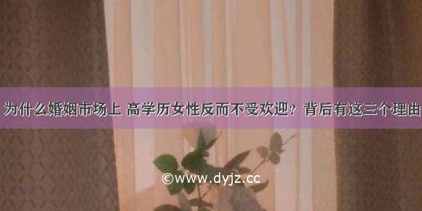 为什么婚姻市场上 高学历女性反而不受欢迎？背后有这三个理由