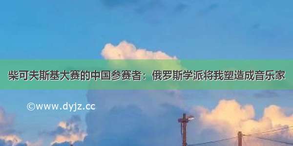 柴可夫斯基大赛的中国参赛者：俄罗斯学派将我塑造成音乐家