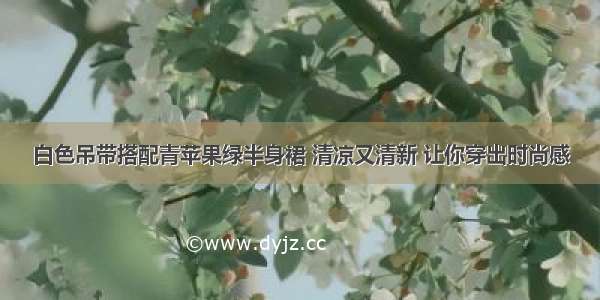 白色吊带搭配青苹果绿半身裙 清凉又清新 让你穿出时尚感