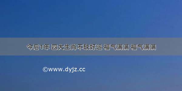 今后1年 四大生肖不缺好运 福气满满 福气满满