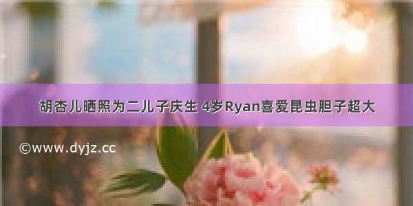 胡杏儿晒照为二儿子庆生 4岁Ryan喜爱昆虫胆子超大