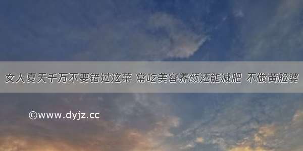 女人夏天千万不要错过这菜 常吃美容养颜还能减肥 不做黄脸婆