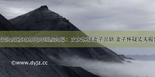 夫妻先后被对方送进医院内幕：丈夫怀疑妻子出轨 妻子怀疑丈夫报复！